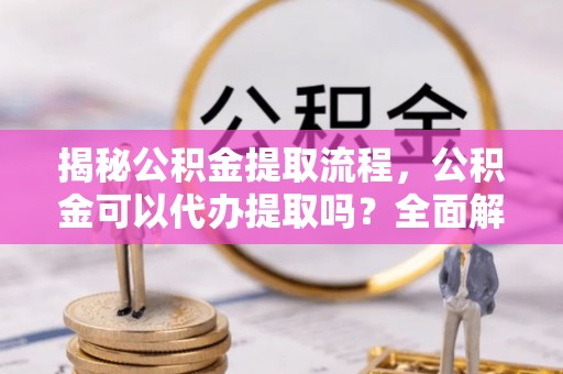 东势揭秘公积金提取流程，公积金可以代办提取吗？全面解析与操作指南