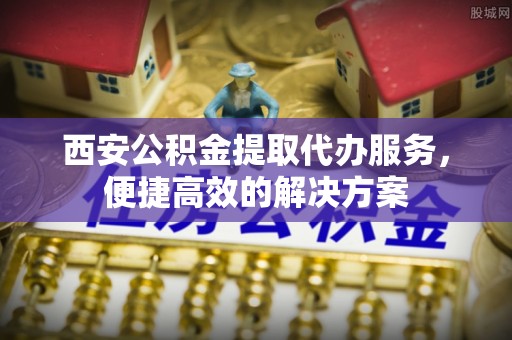 东势西安公积金提取代办服务，便捷高效的解决方案