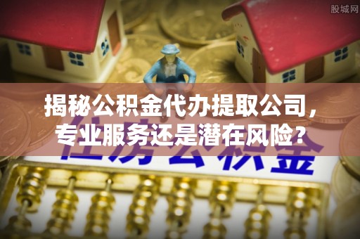 东势揭秘公积金代办提取公司，专业服务还是潜在风险？