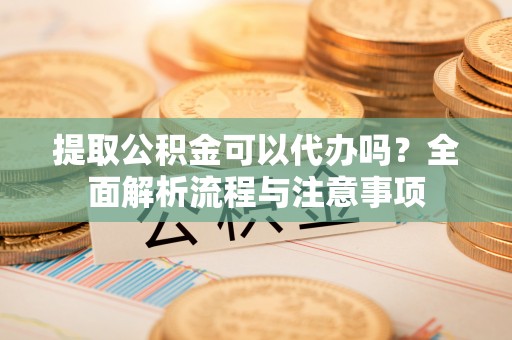 东势提取公积金可以代办吗？全面解析流程与注意事项