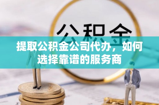 东势提取公积金公司代办，如何选择靠谱的服务商