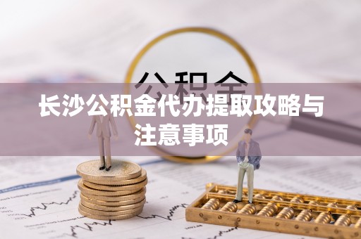 东势长沙公积金代办提取攻略与注意事项