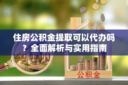 东势住房公积金提取可以代办吗？全面解析与实用指南