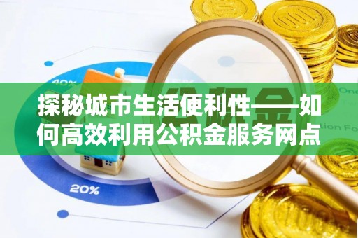 东势探秘城市生活便利性——如何高效利用公积金服务网点查询工具