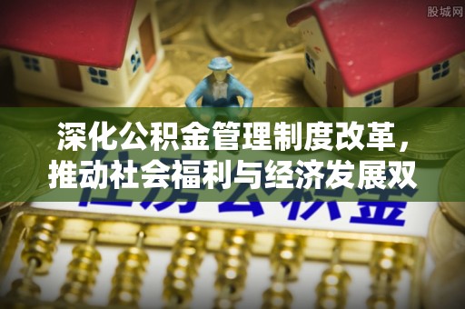 东势深化公积金管理制度改革，推动社会福利与经济发展双轨并行