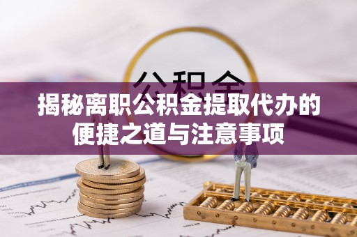 东势揭秘离职公积金提取代办的便捷之道与注意事项