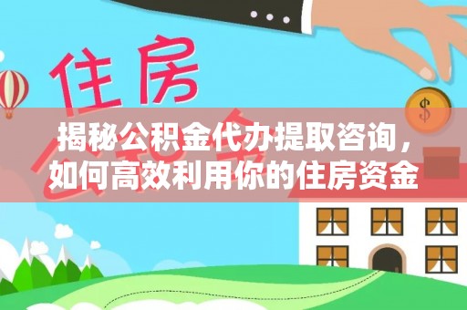 东势揭秘公积金代办提取咨询，如何高效利用你的住房资金