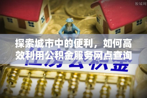 东势探索城市中的便利，如何高效利用公积金服务网点查询