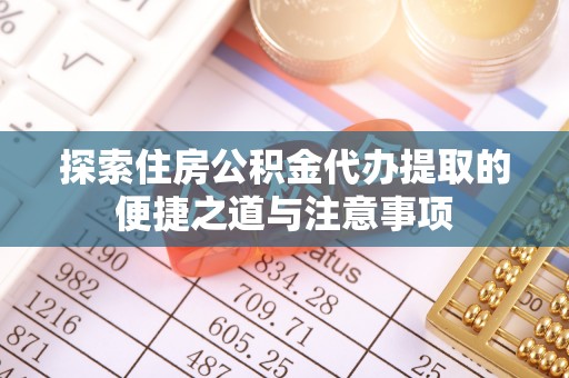 东势探索住房公积金代办提取的便捷之道与注意事项
