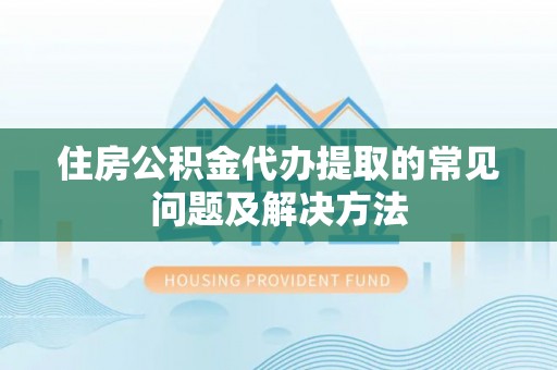 东势住房公积金代办提取的常见问题及解决方法
