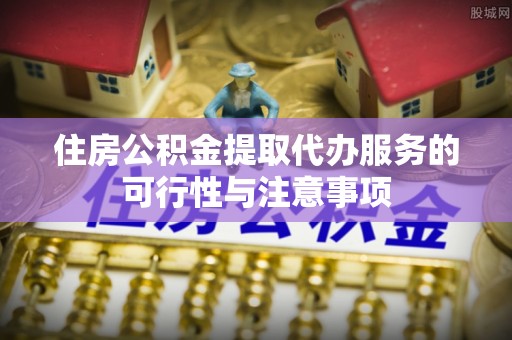 东势住房公积金提取代办服务的可行性与注意事项