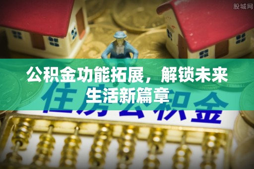 东势公积金功能拓展，解锁未来生活新篇章