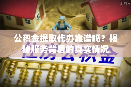 东势公积金提取代办靠谱吗？揭秘服务背后的真实情况