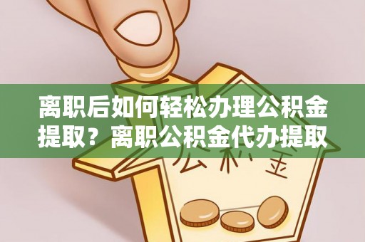 东势离职后如何轻松办理公积金提取？离职公积金代办提取全攻略