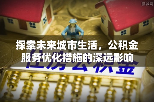 东势探索未来城市生活，公积金服务优化措施的深远影响