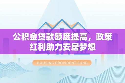 东势公积金贷款额度提高，政策红利助力安居梦想