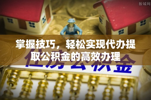 东势掌握技巧，轻松实现代办提取公积金的高效办理