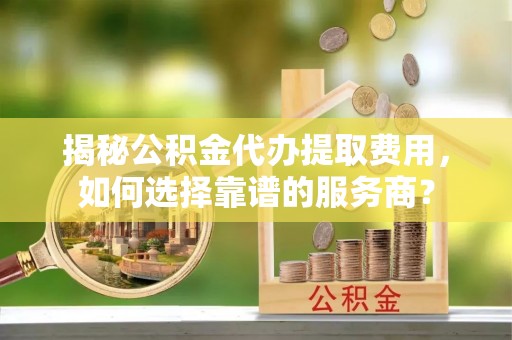 东势揭秘公积金代办提取费用，如何选择靠谱的服务商？