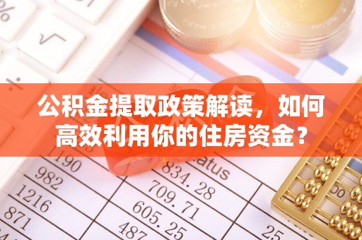 东势公积金提取政策解读，如何高效利用你的住房资金？