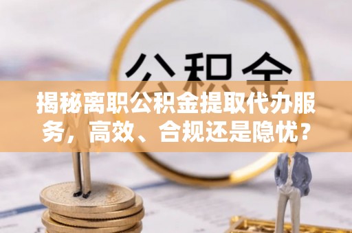 东势揭秘离职公积金提取代办服务，高效、合规还是隐忧？