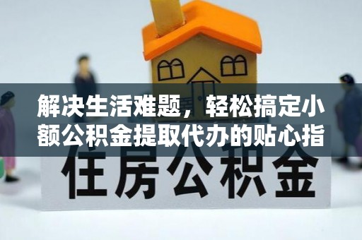 东势解决生活难题，轻松搞定小额公积金提取代办的贴心指南