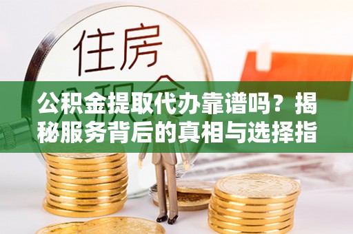 东势公积金提取代办靠谱吗？揭秘服务背后的真相与选择指南