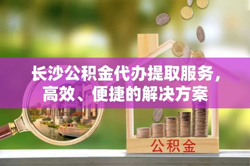 东势长沙公积金代办提取服务，高效、便捷的解决方案