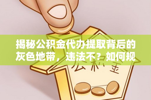 东势揭秘公积金代办提取背后的灰色地带，违法不？如何规避风险？