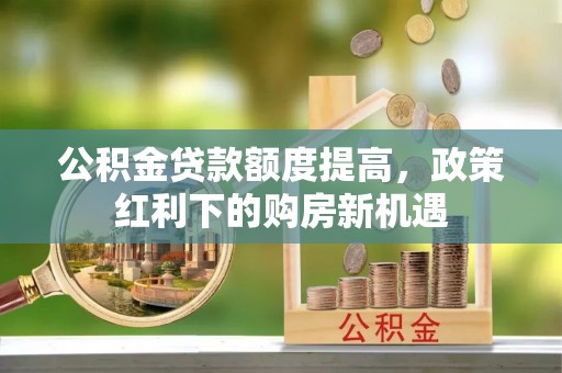 东势公积金贷款额度提高，政策红利下的购房新机遇