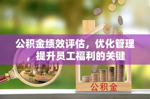 东势公积金绩效评估，优化管理，提升员工福利的关键