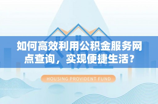 东势如何高效利用公积金服务网点查询，实现便捷生活？