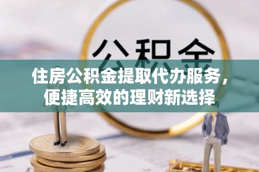 东势住房公积金提取代办服务，便捷高效的理财新选择