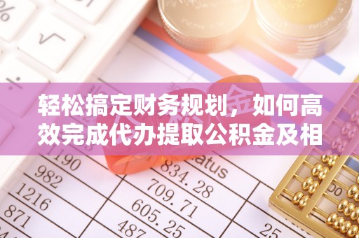 东势轻松搞定财务规划，如何高效完成代办提取公积金及相关事务