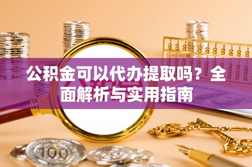 东势公积金可以代办提取吗？全面解析与实用指南