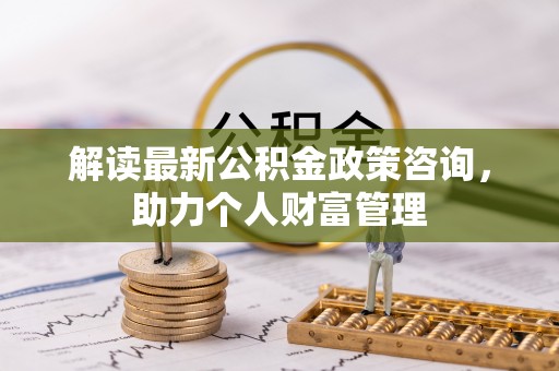 东势解读最新公积金政策咨询，助力个人财富管理