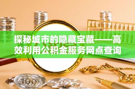 东势探秘城市的隐藏宝藏——高效利用公积金服务网点查询提升生活品质