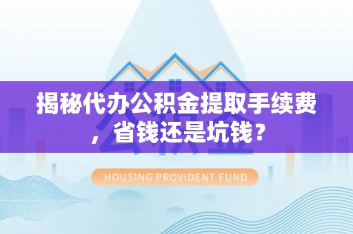 东势揭秘代办公积金提取手续费，省钱还是坑钱？