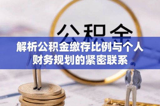 东势解析公积金缴存比例与个人财务规划的紧密联系