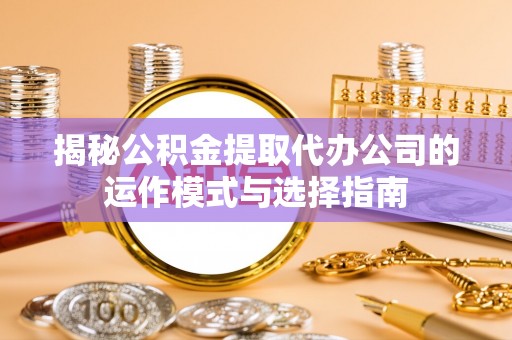 东势揭秘公积金提取代办公司的运作模式与选择指南