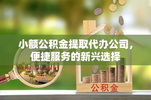 东势小额公积金提取代办公司，便捷服务的新兴选择