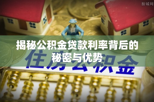 东势揭秘公积金贷款利率背后的秘密与优势