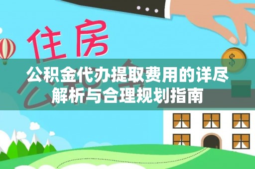 东势公积金代办提取费用的详尽解析与合理规划指南