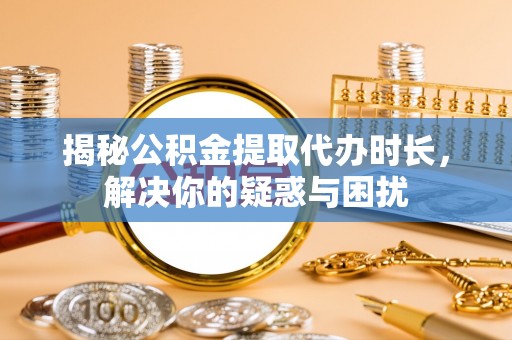 东势揭秘公积金提取代办时长，解决你的疑惑与困扰