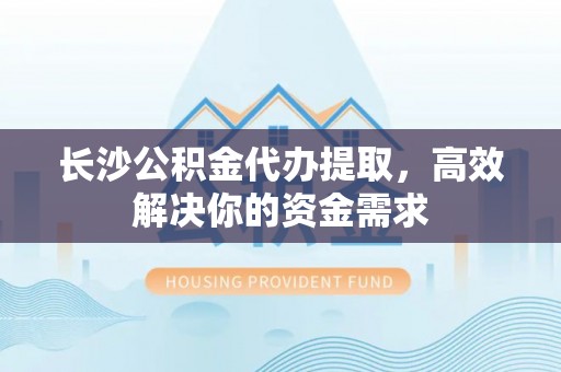 东势长沙公积金代办提取，高效解决你的资金需求
