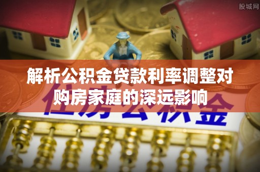 东势解析公积金贷款利率调整对购房家庭的深远影响