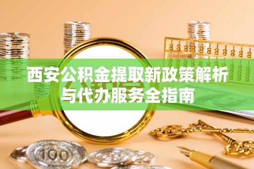东势西安公积金提取新政策解析与代办服务全指南
