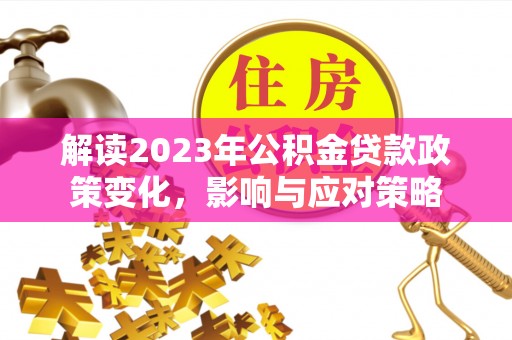 东势解读2023年公积金贷款政策变化，影响与应对策略