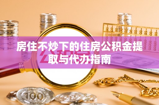 东势房住不炒下的住房公积金提取与代办指南