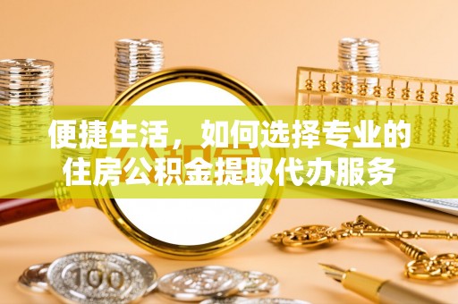 东势便捷生活，如何选择专业的住房公积金提取代办服务