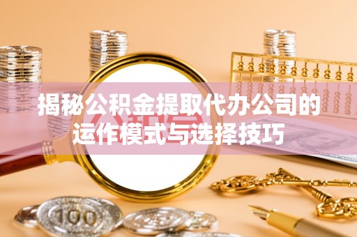 东势揭秘公积金提取代办公司的运作模式与选择技巧